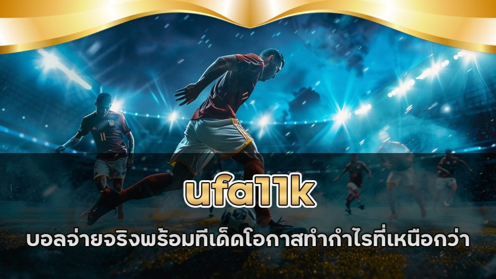 ufa11k ทุกบิลบอลจ่ายจริง